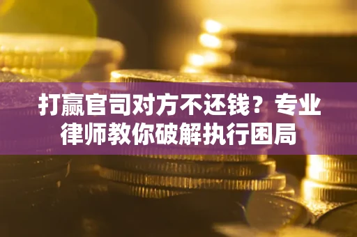 北京打赢官司对方不还钱？专业律师教你破解执行困局