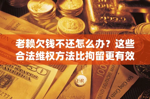 北京老赖欠钱不还怎么办？这些合法维权方法比拘留更有效