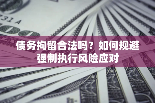 北京债务拘留合法吗？如何规避强制执行风险应对