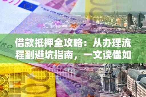 北京借款抵押全攻略：从办理流程到避坑指南，一文读懂如何安全融资