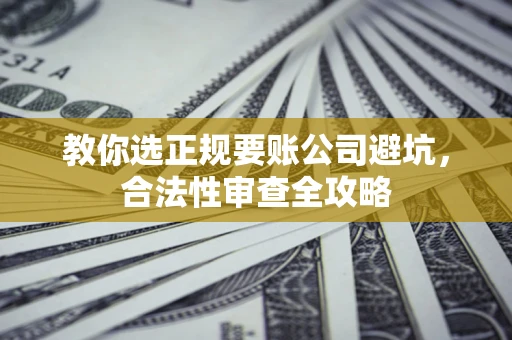 北京教你选正规要账公司避坑，合法性审查全攻略