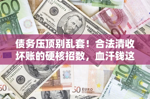 北京债务压顶别乱套！合法清收坏账的硬核招数，血汗钱这样死守不丢