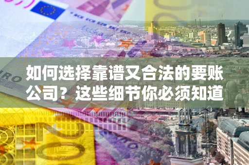 北京如何选择靠谱又合法的要账公司？这些细节你必须知道