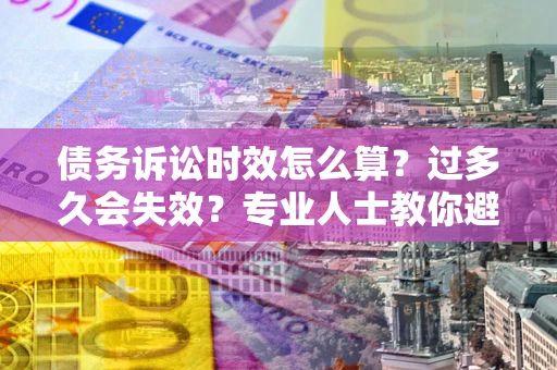 北京债务诉讼时效怎么算？过多久会失效？专业人士教你避坑