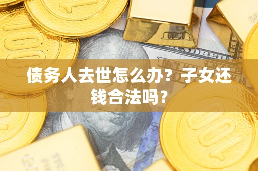 北京债务人去世怎么办？子女还钱合法吗？