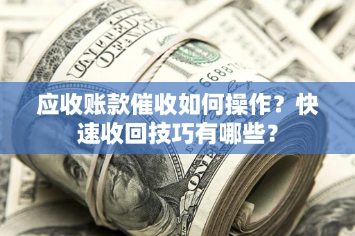 北京应收账款催收如何操作？快速收回技巧有哪些？