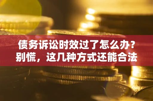 北京债务诉讼时效过了怎么办？别慌，这几种方式还能合法追讨！