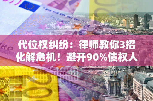 北京代位权纠纷：律师教你3招化解危机！避开90%债权人踩过的坑