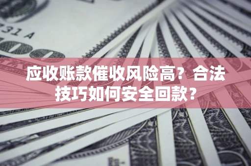 北京应收账款催收风险高？合法技巧如何安全回款？