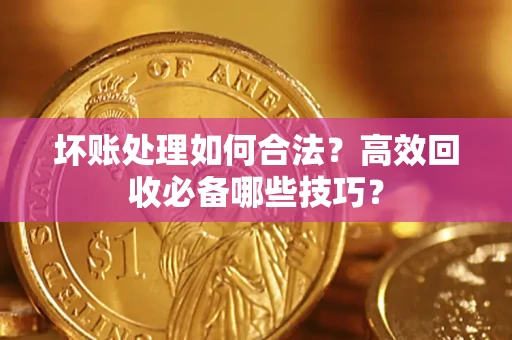 北京坏账处理如何合法？高效回收必备哪些技巧？