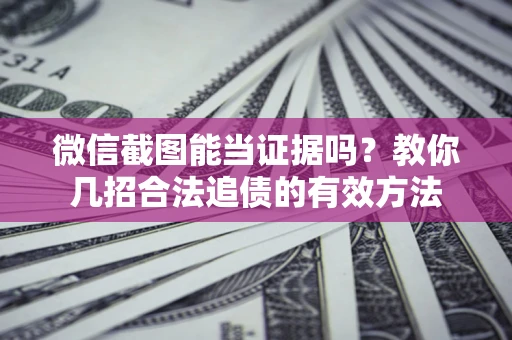 北京微信截图能当证据吗？教你几招合法追债的有效方法