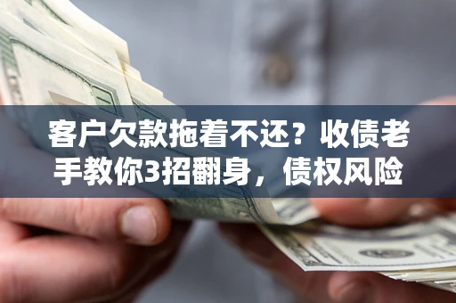 北京客户欠款拖着不还？收债老手教你3招翻身，债权风险直降80%