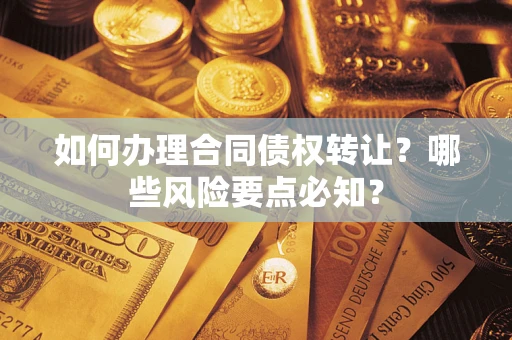 北京如何办理合同债权转让？哪些风险要点必知？