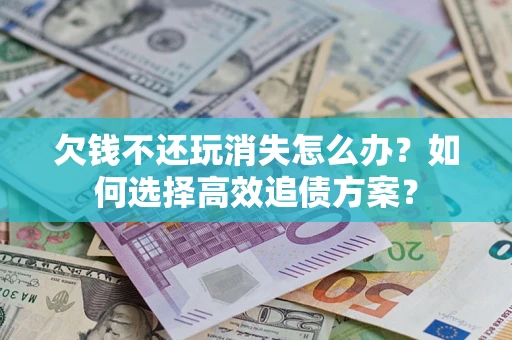 北京欠钱不还玩消失怎么办？如何选择高效追债方案？