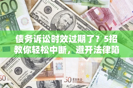 北京债务诉讼时效过期了？5招教你轻松中断，避开法律陷阱！