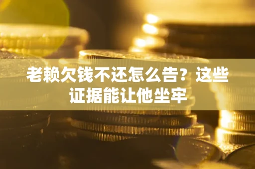 北京老赖欠钱不还怎么告？这些证据能让他坐牢