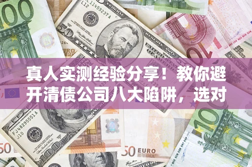 北京真人实测经验分享！教你避开清债公司八大陷阱，选对机构少走十年弯路