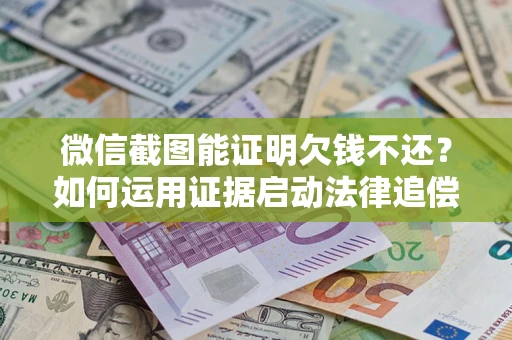 北京微信截图能证明欠钱不还？如何运用证据启动法律追偿程序？