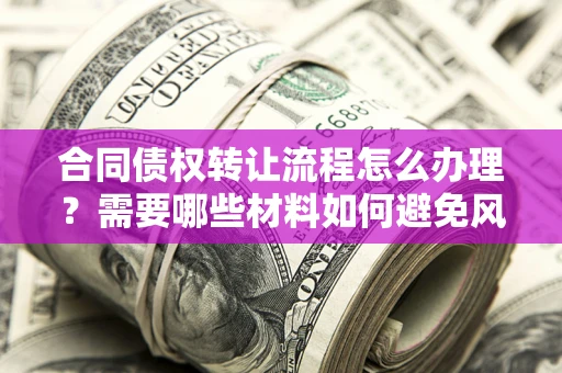 北京合同债权转让流程怎么办理？需要哪些材料如何避免风险？