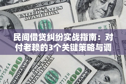 北京民间借贷纠纷实战指南：对付老赖的3个关键策略与调解盲区解析