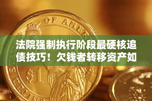 北京法院强制执行阶段最硬核追债技巧！欠钱者转移资产如何破解？