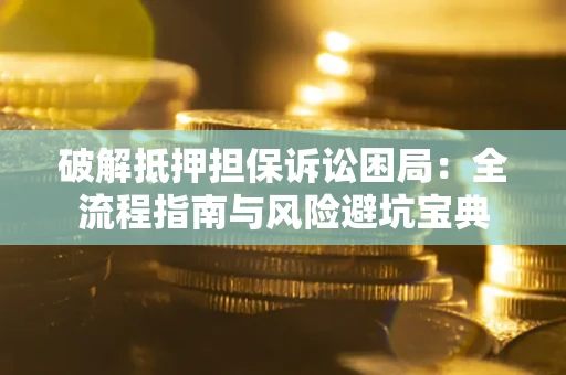 北京破解抵押担保诉讼困局:全流程指南与风险避坑宝典 北京破解抵押担保诉讼困局:全流程指南与风险避坑宝典