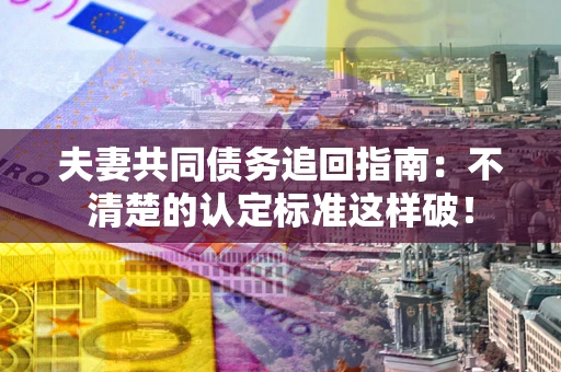 北京夫妻共同债务追回指南：不清楚的认定标准这样破！