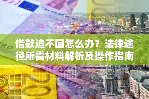 北京借款追不回怎么办?法律途径所需材料解析及操作指南 北京借款追不回怎么办?法律途径所需材料解析及操作指南