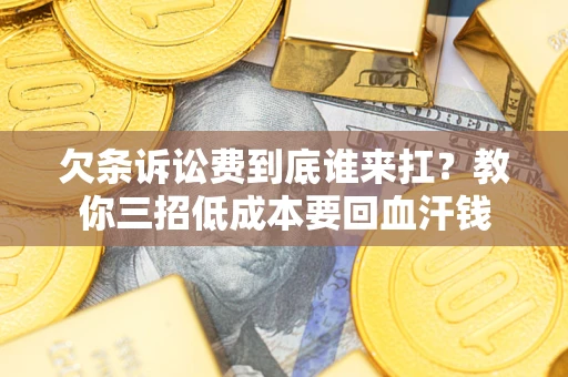 北京欠条诉讼费到底谁来扛？教你三招低成本要回血汗钱